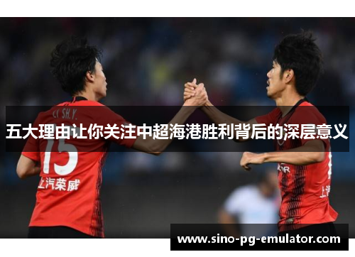 五大理由让你关注中超海港胜利背后的深层意义 五大理由让你关注中超海港胜利背后的深层意义