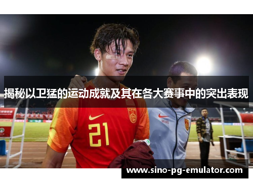 揭秘以卫猛的运动成就及其在各大赛事中的突出表现 揭秘以卫猛的运动成就及其在各大赛事中的突出表现