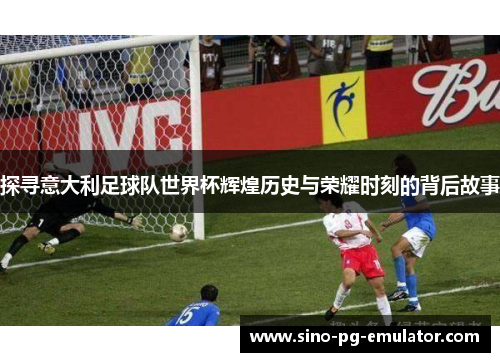 探寻意大利足球队世界杯辉煌历史与荣耀时刻的背后故事