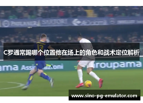 C罗通常踢哪个位置他在场上的角色和战术定位解析