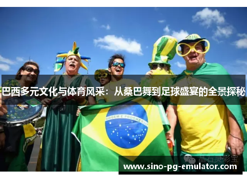 巴西多元文化与体育风采：从桑巴舞到足球盛宴的全景探秘