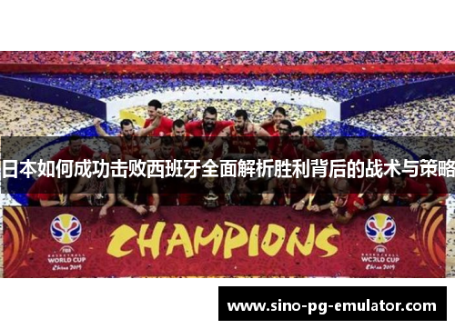 日本如何成功击败西班牙全面解析胜利背后的战术与策略 日本如何成功击败西班牙全面解析胜利背后的战术与策略