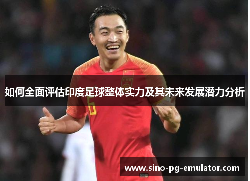 如何全面评估印度足球整体实力及其未来发展潜力分析
