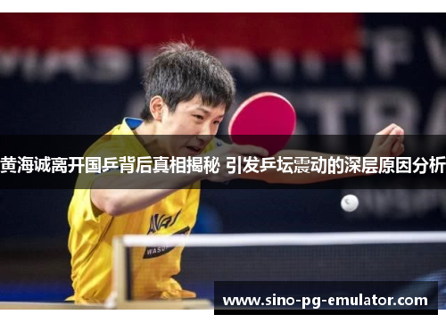 黄海诚离开国乒背后真相揭秘 引发乒坛震动的深层原因分析 黄海诚离开国乒背后真相揭秘 引发乒坛震动的深层原因分析