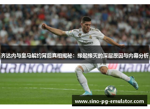 齐达内与皇马解约背后真相揭秘:缘起缘灭的深层原因与内幕分析 齐达内与皇马解约背后真相揭秘:缘起缘灭的深层原因与内幕分析