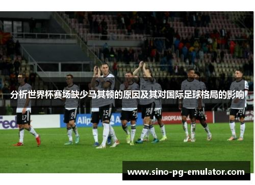 分析世界杯赛场缺少马其顿的原因及其对国际足球格局的影响