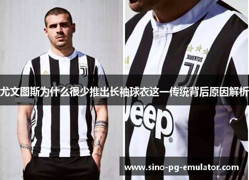 尤文图斯为什么很少推出长袖球衣这一传统背后原因解析 尤文图斯为什么很少推出长袖球衣这一传统背后原因解析