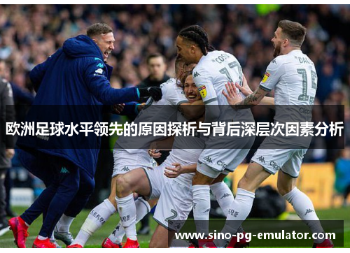 欧洲足球水平领先的原因探析与背后深层次因素分析 欧洲足球水平领先的原因探析与背后深层次因素分析