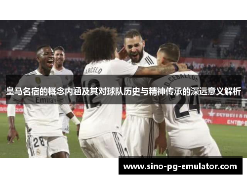 皇马名宿的概念内涵及其对球队历史与精神传承的深远意义解析 皇马名宿的概念内涵及其对球队历史与精神传承的深远意义解析