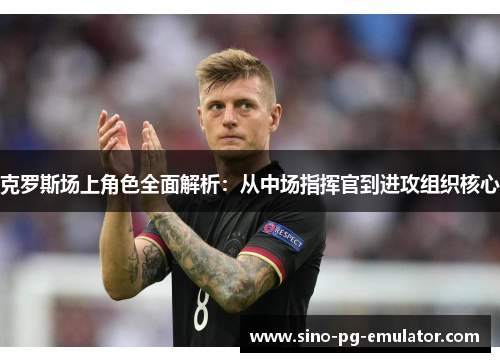 克罗斯场上角色全面解析:从中场指挥官到进攻组织核心 克罗斯场上角色全面解析:从中场指挥官到进攻组织核心