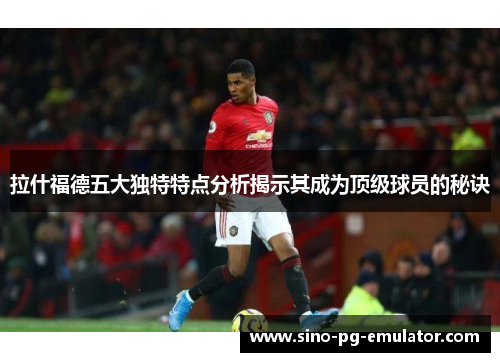 拉什福德五大独特特点分析揭示其成为顶级球员的秘诀 拉什福德五大独特特点分析揭示其成为顶级球员的秘诀