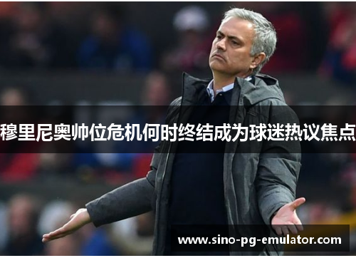 穆里尼奥帅位危机何时终结成为球迷热议焦点