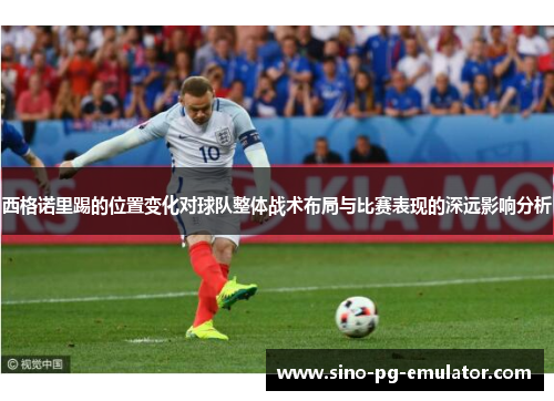 西格诺里踢的位置变化对球队整体战术布局与比赛表现的深远影响分析