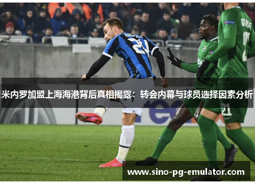 米内罗加盟上海海港背后真相揭露：转会内幕与球员选择因素分析