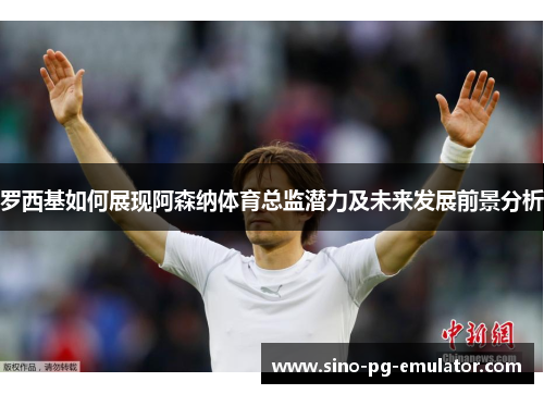 罗西基如何展现阿森纳体育总监潜力及未来发展前景分析