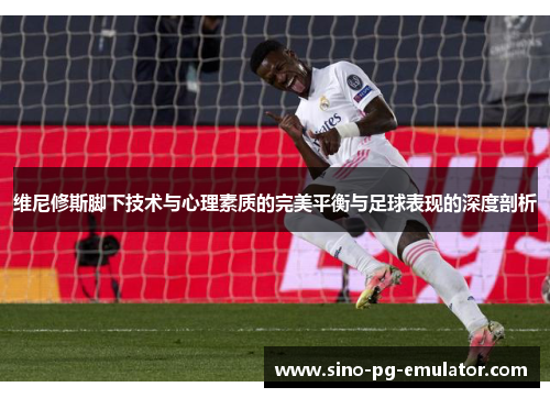 维尼修斯脚下技术与心理素质的完美平衡与足球表现的深度剖析