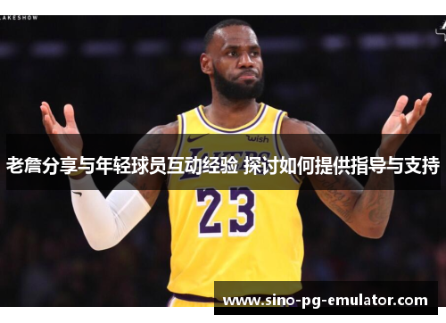 老詹分享与年轻球员互动经验 探讨如何提供指导与支持 老詹分享与年轻球员互动经验 探讨如何提供指导与支持