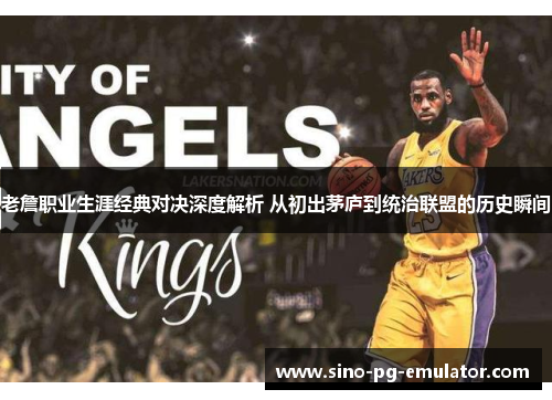 老詹职业生涯经典对决深度解析 从初出茅庐到统治联盟的历史瞬间