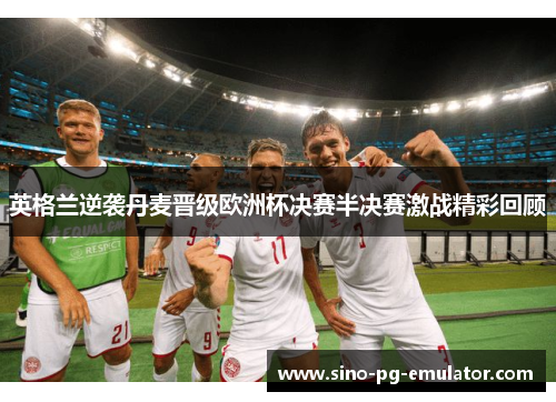 英格兰逆袭丹麦晋级欧洲杯决赛半决赛激战精彩回顾 英格兰逆袭丹麦晋级欧洲杯决赛半决赛激战精彩回顾