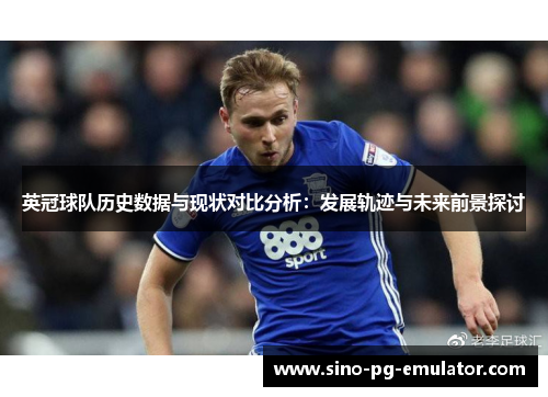 英冠球队历史数据与现状对比分析：发展轨迹与未来前景探讨