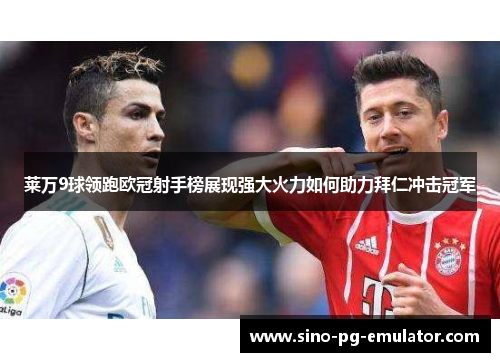 莱万9球领跑欧冠射手榜展现强大火力如何助力拜仁冲击冠军 莱万9球领跑欧冠射手榜展现强大火力如何助力拜仁冲击冠军