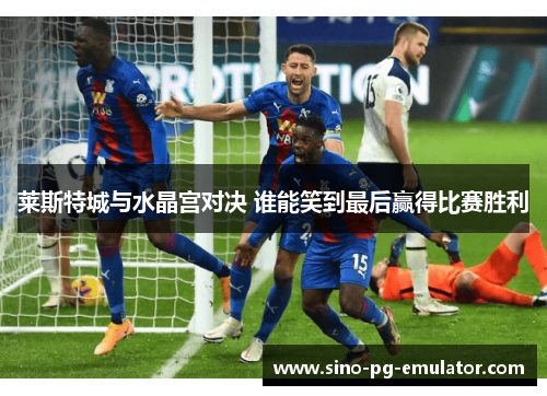 莱斯特城与水晶宫对决 谁能笑到最后赢得比赛胜利 莱斯特城与水晶宫对决 谁能笑到最后赢得比赛胜利