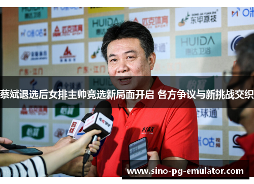 蔡斌退选后女排主帅竞选新局面开启 各方争议与新挑战交织 蔡斌退选后女排主帅竞选新局面开启 各方争议与新挑战交织