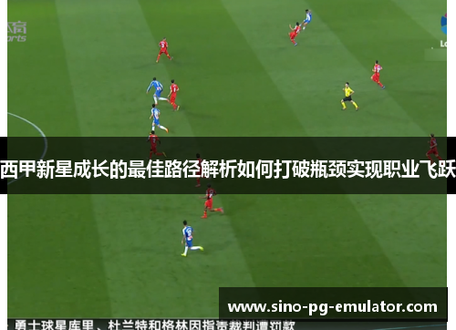 西甲新星成长的最佳路径解析如何打破瓶颈实现职业飞跃