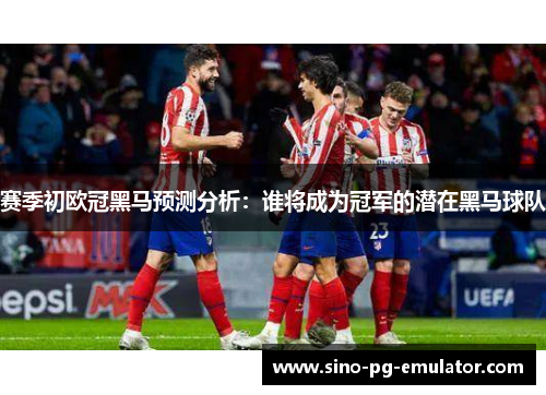 赛季初欧冠黑马预测分析:谁将成为冠军的潜在黑马球队 赛季初欧冠黑马预测分析:谁将成为冠军的潜在黑马球队