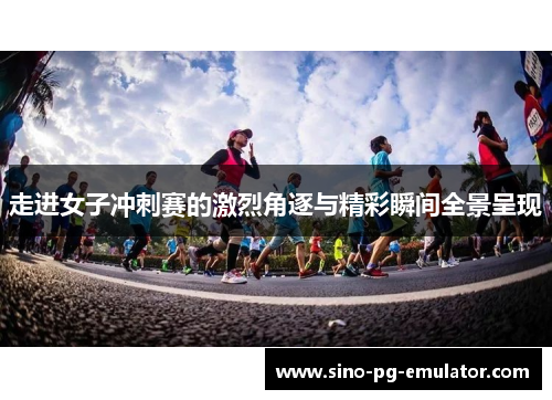 走进女子冲刺赛的激烈角逐与精彩瞬间全景呈现 走进女子冲刺赛的激烈角逐与精彩瞬间全景呈现