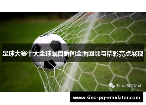 足球大赛十大全球瞩目瞬间全面回顾与精彩亮点展现