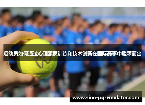 运动员如何通过心理素质训练和技术创新在国际赛事中脱颖而出 运动员如何通过心理素质训练和技术创新在国际赛事中脱颖而出