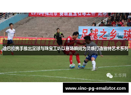 迪巴拉携手推出足球与珠宝工坊以赛场瞬间为灵感打造独特艺术系列