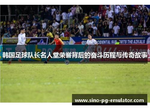 韩国足球队长名人堂荣誉背后的奋斗历程与传奇故事 韩国足球队长名人堂荣誉背后的奋斗历程与传奇故事