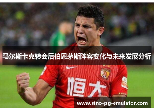 马尔斯卡克转会后伯恩茅斯阵容变化与未来发展分析 马尔斯卡克转会后伯恩茅斯阵容变化与未来发展分析