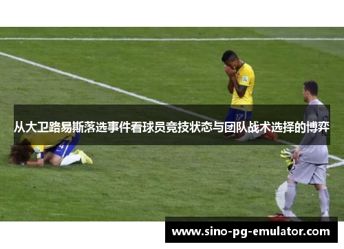 从大卫路易斯落选事件看球员竞技状态与团队战术选择的博弈