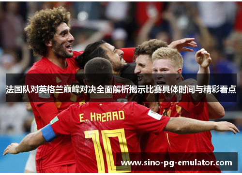 法国队对英格兰巅峰对决全面解析揭示比赛具体时间与精彩看点 法国队对英格兰巅峰对决全面解析揭示比赛具体时间与精彩看点