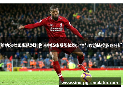 维纳尔杜姆离队对利物浦中场体系整体稳定性与攻防转换影响分析