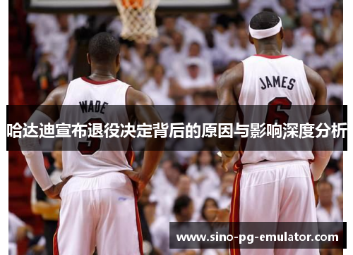 哈达迪宣布退役决定背后的原因与影响深度分析