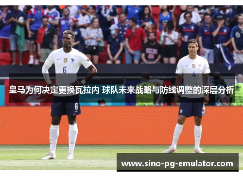 皇马为何决定更换瓦拉内 球队未来战略与防线调整的深层分析 皇马为何决定更换瓦拉内 球队未来战略与防线调整的深层分析