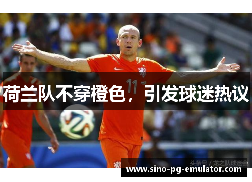 荷兰队不穿橙色,引发球迷热议 荷兰队不穿橙色,引发球迷热议