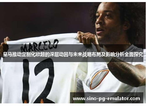 皇马推动定制化欧超的深层动因与未来战略布局及影响分析全面探究 皇马推动定制化欧超的深层动因与未来战略布局及影响分析全面探究
