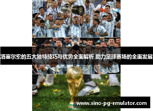 洛塞尔索的五大独特技巧与优势全面解析 助力足球赛场的全面发展 洛塞尔索的五大独特技巧与优势全面解析 助力足球赛场的全面发展