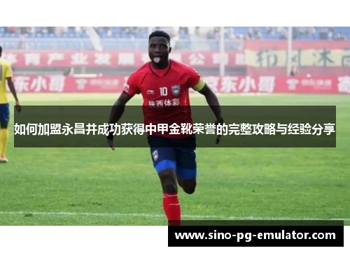 如何加盟永昌并成功获得中甲金靴荣誉的完整攻略与经验分享