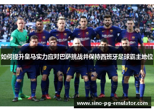 如何提升皇马实力应对巴萨挑战并保持西班牙足球霸主地位 如何提升皇马实力应对巴萨挑战并保持西班牙足球霸主地位