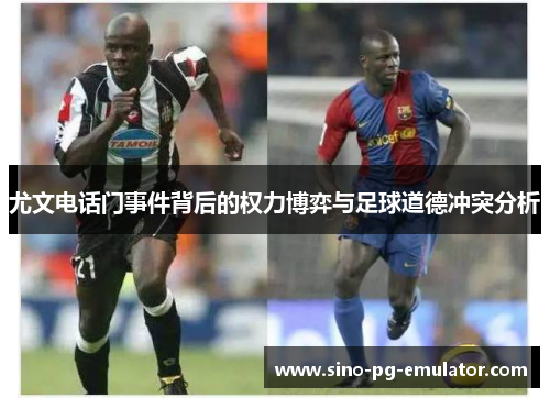 尤文电话门事件背后的权力博弈与足球道德冲突分析 尤文电话门事件背后的权力博弈与足球道德冲突分析