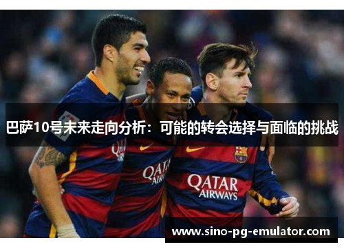 巴萨10号未来走向分析:可能的转会选择与面临的挑战 巴萨10号未来走向分析:可能的转会选择与面临的挑战