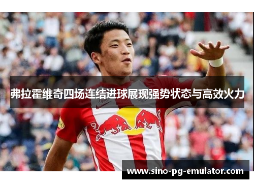 弗拉霍维奇四场连结进球展现强势状态与高效火力 弗拉霍维奇四场连结进球展现强势状态与高效火力