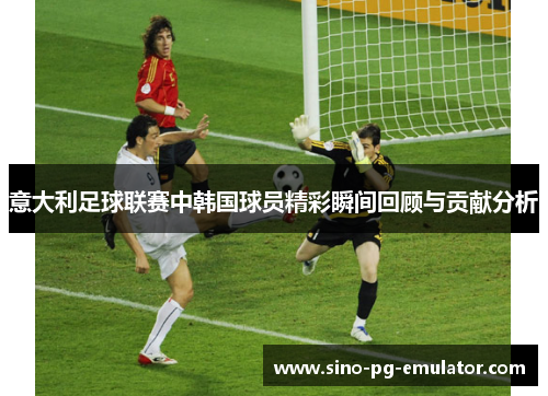 意大利足球联赛中韩国球员精彩瞬间回顾与贡献分析