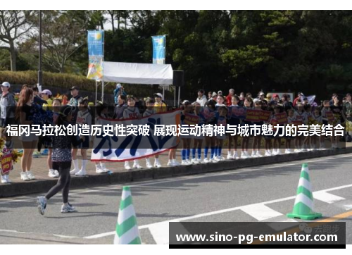 福冈马拉松创造历史性突破 展现运动精神与城市魅力的完美结合
